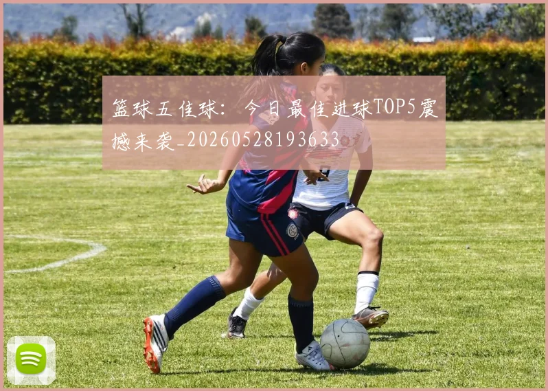 篮球五佳球：今日最佳进球TOP5震撼来袭_20260528193633