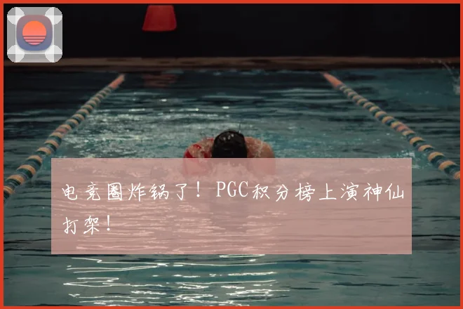 电竞圈炸锅了！PGC积分榜上演神仙打架！