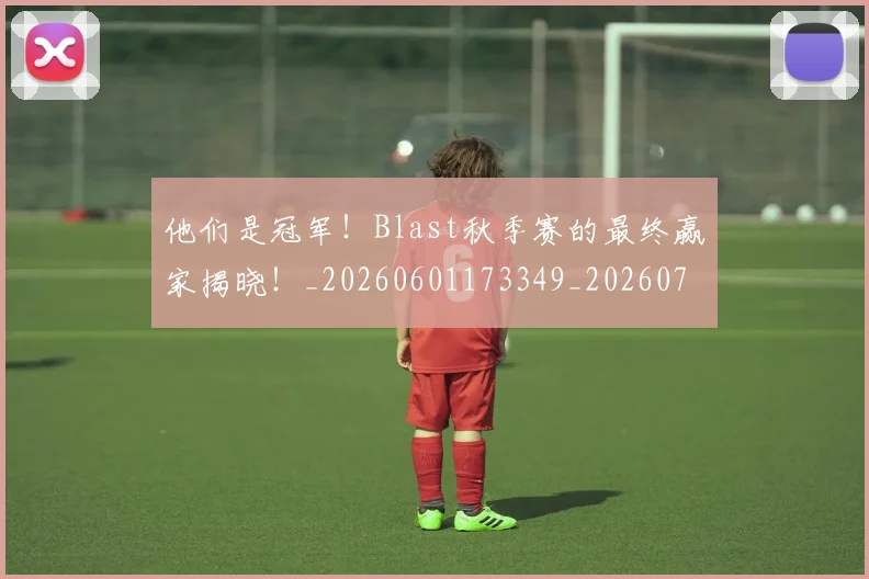 他们是冠军!Blast秋季赛的最终赢家揭晓!_20260601173349_20260704165308