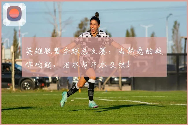 英雄联盟全球总决赛，当熟悉的旋律响起，泪水与汗水交织！