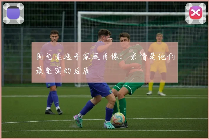 国电竞选手家庭肖像：亲情是他们最坚实的后盾