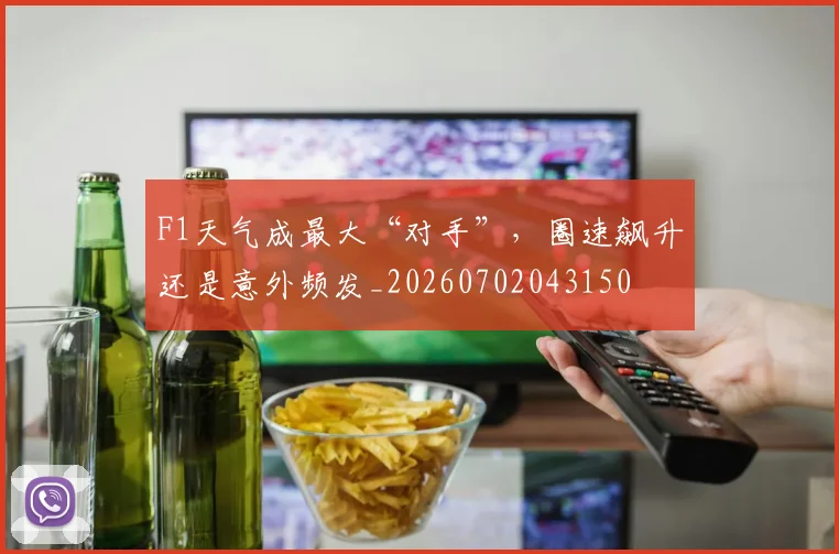 F1天气成最大“对手”，圈速飙升还是意外频发_20260702043150