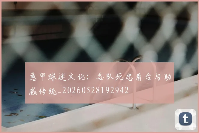 意甲球迷文化:各队死忠看台与助威传统_20260528192942