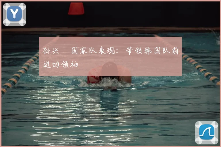 孙兴慜国家队表现：带领韩国队前进的领袖