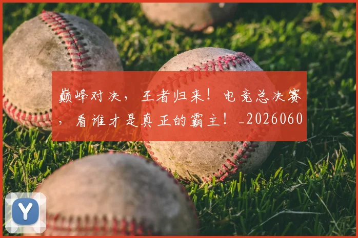 巅峰对决,王者归来!电竞总决赛,看谁才是真正的霸主!_20260604203951
