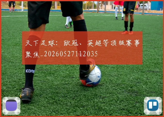 天下足球:欧冠、英超等顶级赛事聚焦_20260527112035