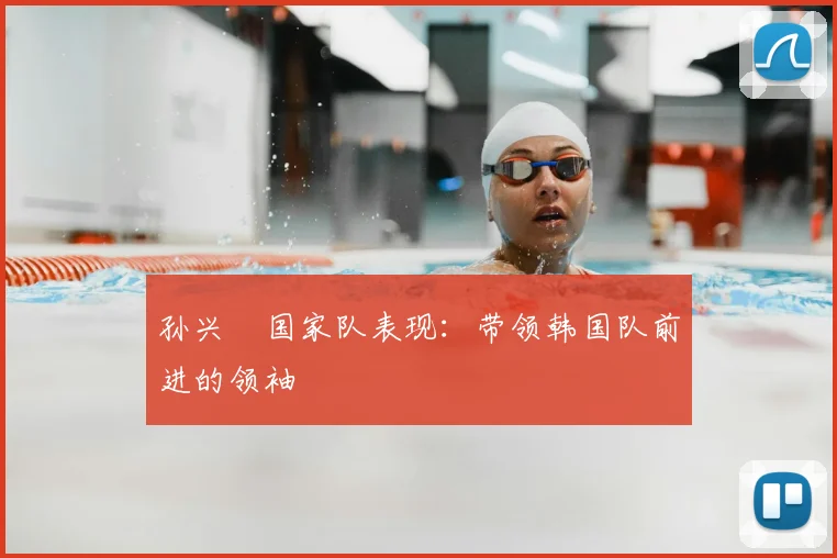 孙兴慜国家队表现：带领韩国队前进的领袖