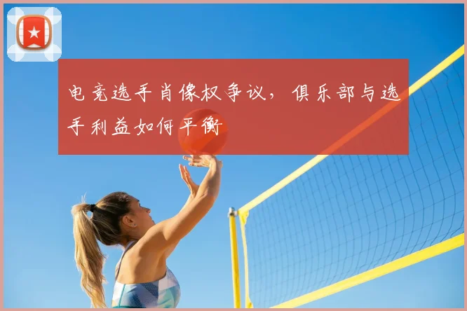 电竞选手肖像权争议,俱乐部与选手利益如何平衡