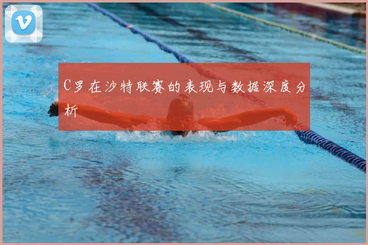 C罗在沙特联赛的表现与数据深度分析