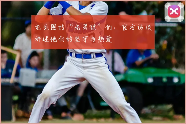 电竞圈的“老男孩”们,官方访谈讲述他们的坚守与热爱