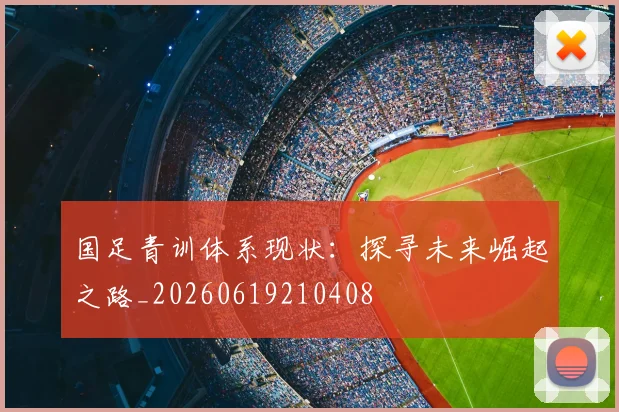 国足青训体系现状：探寻未来崛起之路_20260619210408