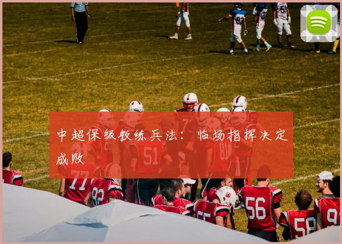 中超保级教练兵法：临场指挥决定成败