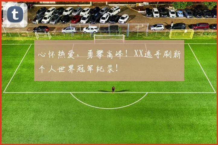 心怀热爱，勇攀高峰！XX选手刷新个人世界冠军纪录！