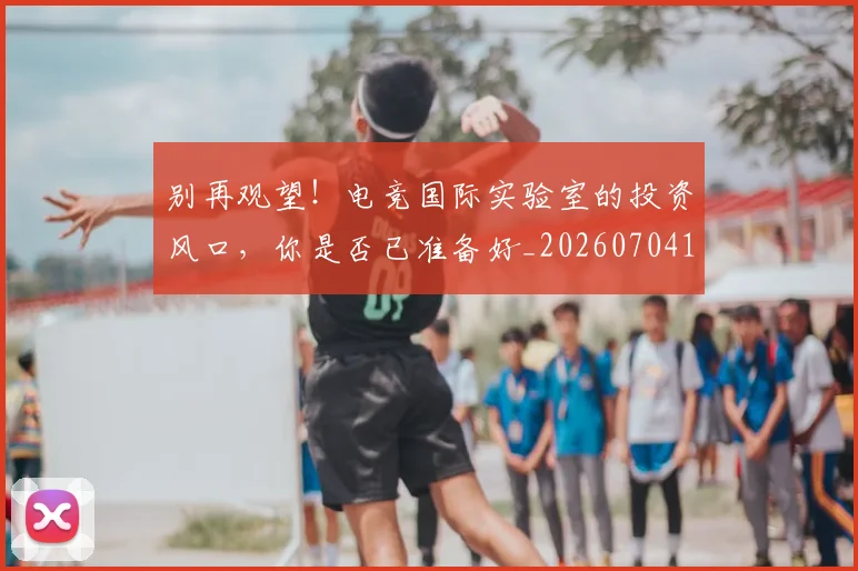 别再观望！电竞国际实验室的投资风口，你是否已准备好_20260704173748