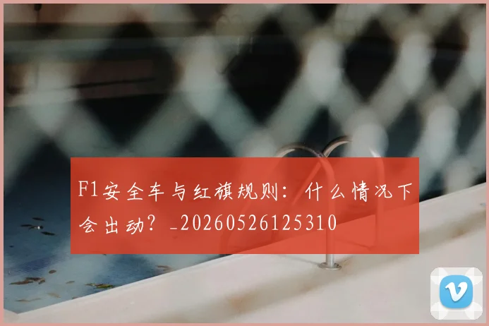 F1安全车与红旗规则:什么情况下会出动?_20260526125310