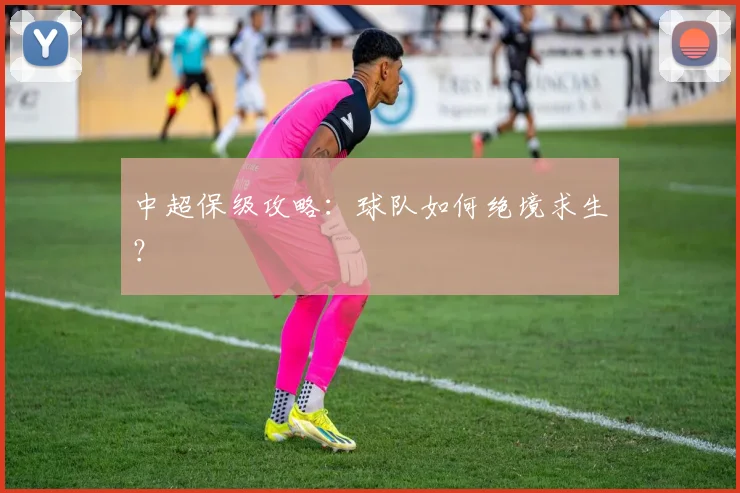 中超保级攻略：球队如何绝境求生？