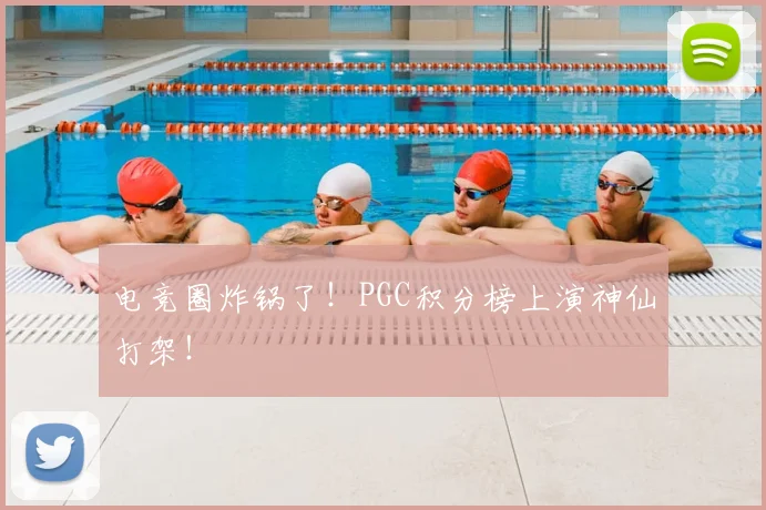 电竞圈炸锅了!PGC积分榜上演神仙打架!