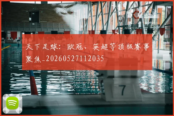 天下足球：欧冠、英超等顶级赛事聚焦_20260527112035