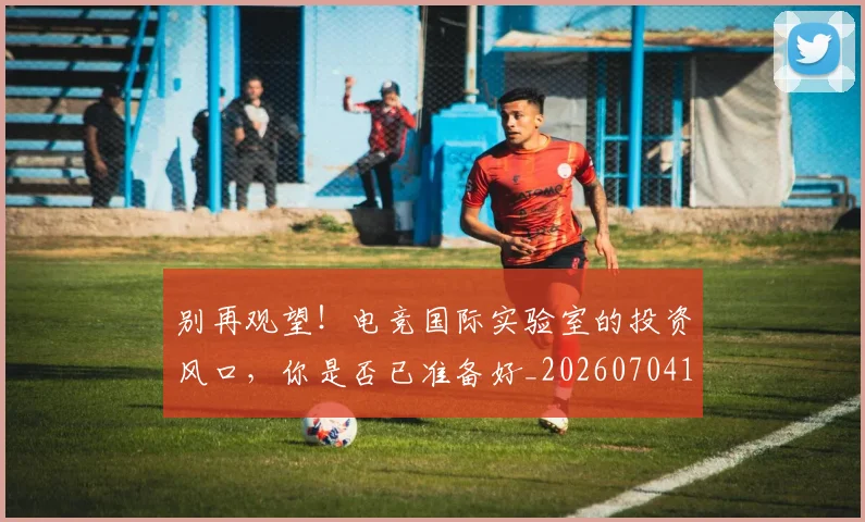 别再观望！电竞国际实验室的投资风口，你是否已准备好_20260704173748