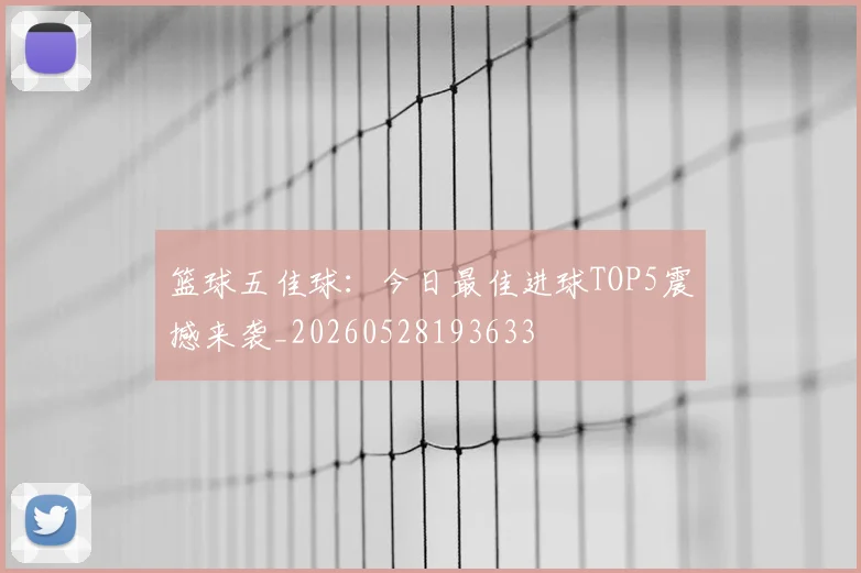 篮球五佳球:今日最佳进球TOP5震撼来袭_20260528193633