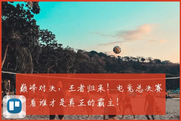 巅峰对决，王者归来！电竞总决赛，看谁才是真正的霸主！