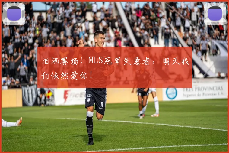 泪洒赛场!MLS冠军失意者,明天我们依然爱你!